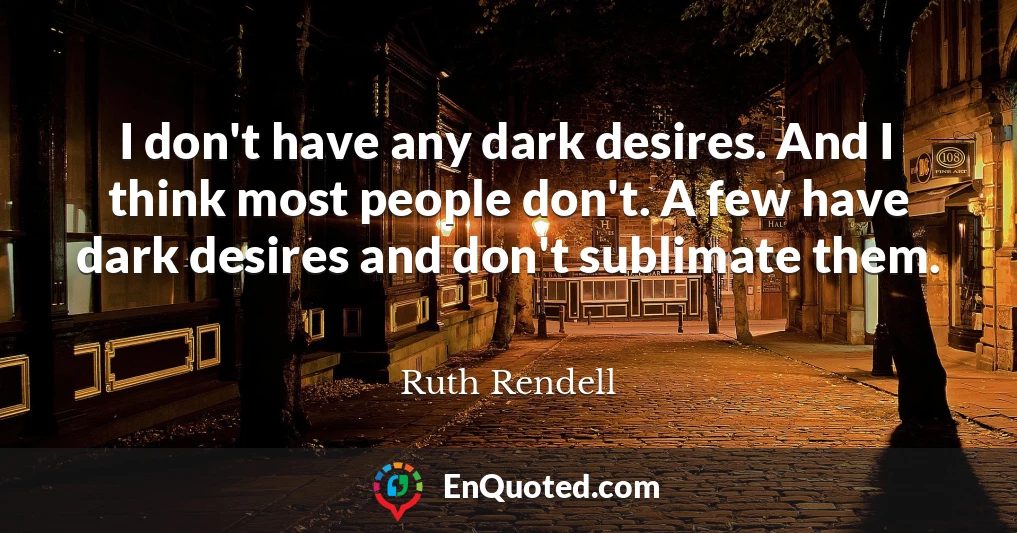 I don't have any dark desires. And I think most people don't. A few have dark desires and don't sublimate them.