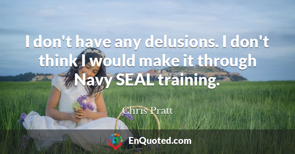 I don't have any delusions. I don't think I would make it through Navy SEAL training.