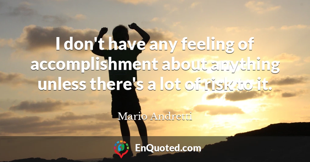 I don't have any feeling of accomplishment about anything unless there's a lot of risk to it.