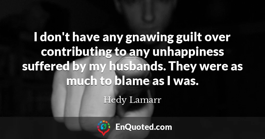I don't have any gnawing guilt over contributing to any unhappiness suffered by my husbands. They were as much to blame as I was.