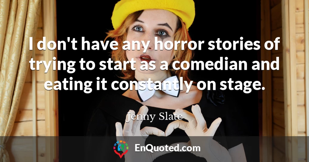 I don't have any horror stories of trying to start as a comedian and eating it constantly on stage.