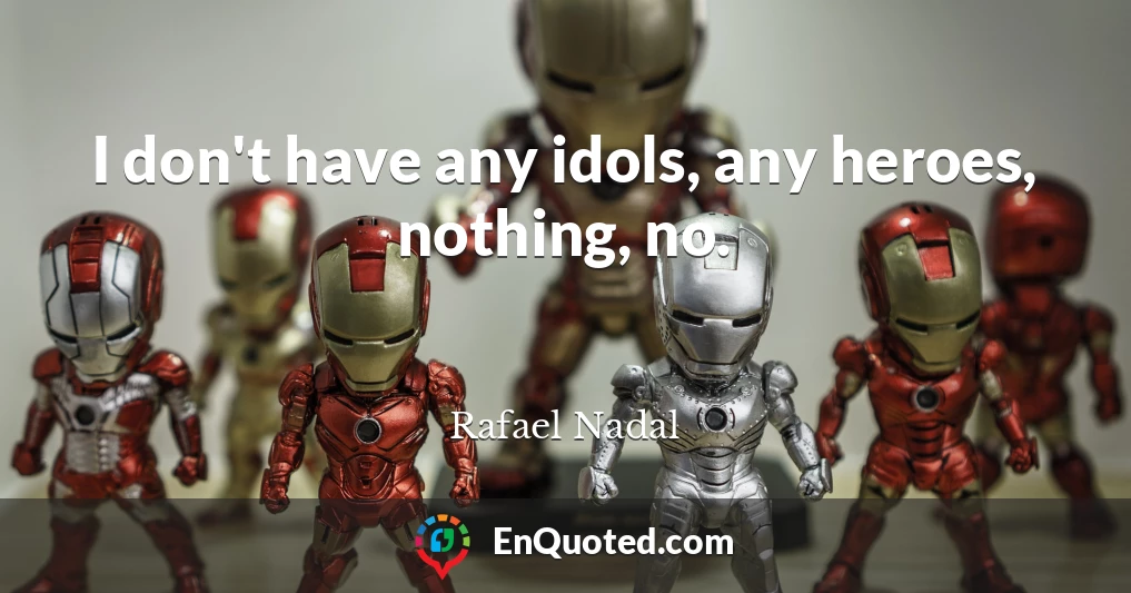 I don't have any idols, any heroes, nothing, no.