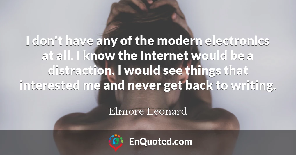 I don't have any of the modern electronics at all. I know the Internet would be a distraction. I would see things that interested me and never get back to writing.