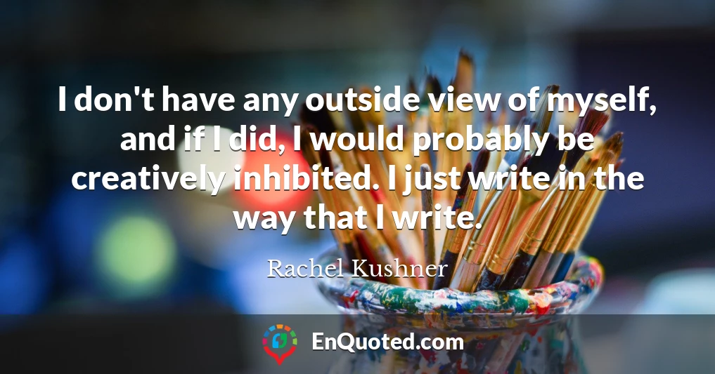 I don't have any outside view of myself, and if I did, I would probably be creatively inhibited. I just write in the way that I write.