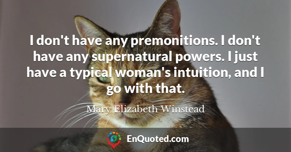 I don't have any premonitions. I don't have any supernatural powers. I just have a typical woman's intuition, and I go with that.