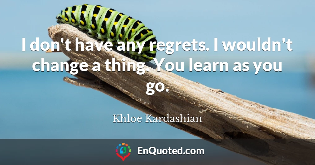 I don't have any regrets. I wouldn't change a thing. You learn as you go.