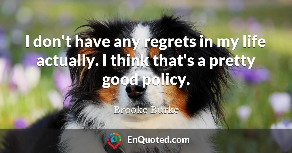 I don't have any regrets in my life actually. I think that's a pretty good policy.