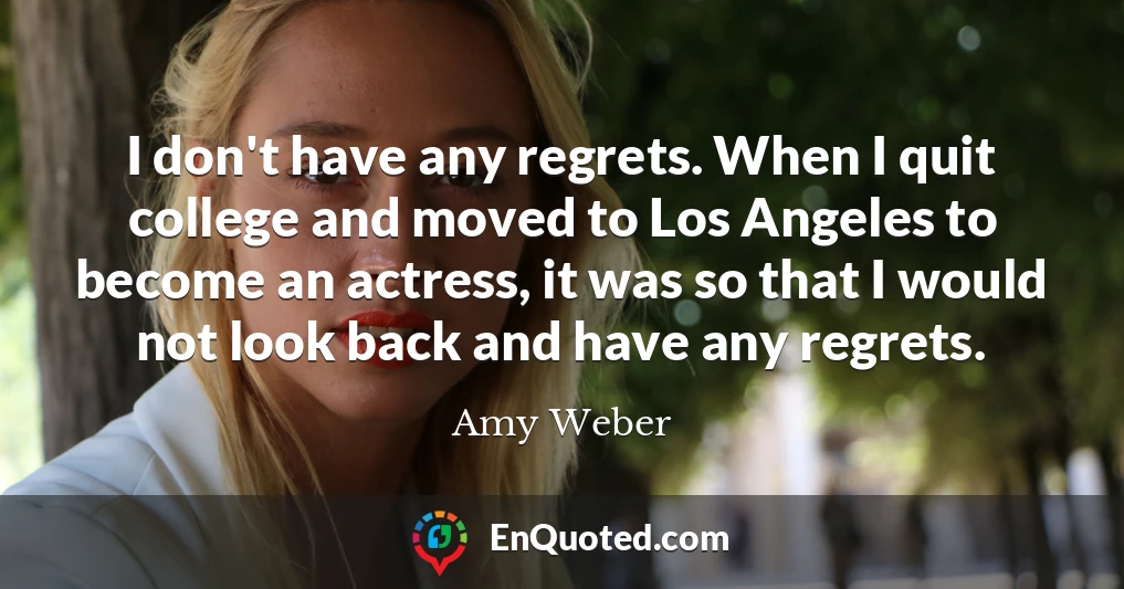 I don't have any regrets. When I quit college and moved to Los Angeles to become an actress, it was so that I would not look back and have any regrets.