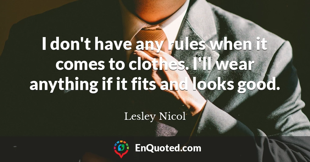 I don't have any rules when it comes to clothes. I'll wear anything if it fits and looks good.