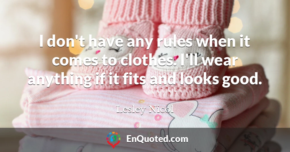 I don't have any rules when it comes to clothes. I'll wear anything if it fits and looks good.