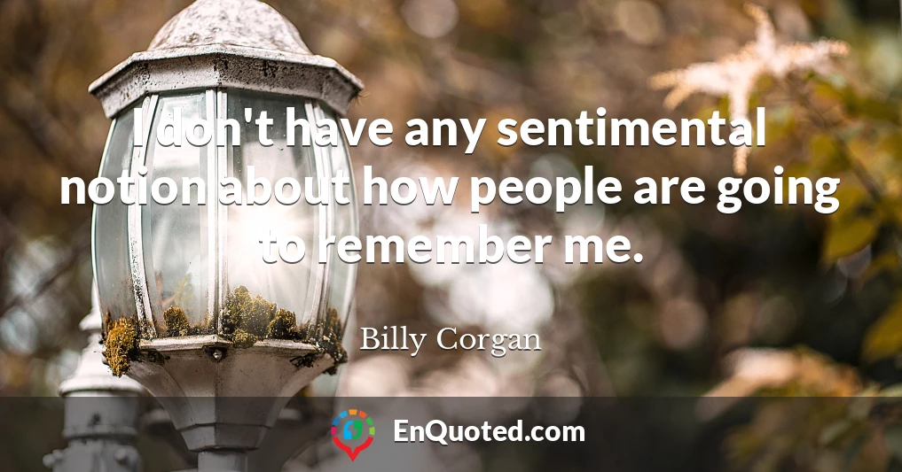 I don't have any sentimental notion about how people are going to remember me.