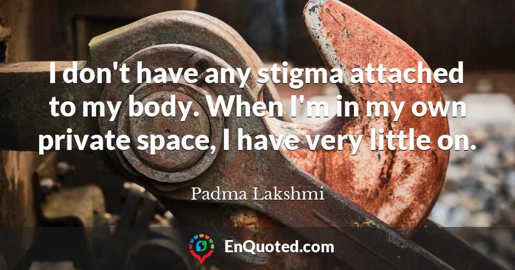 I don't have any stigma attached to my body. When I'm in my own private space, I have very little on.