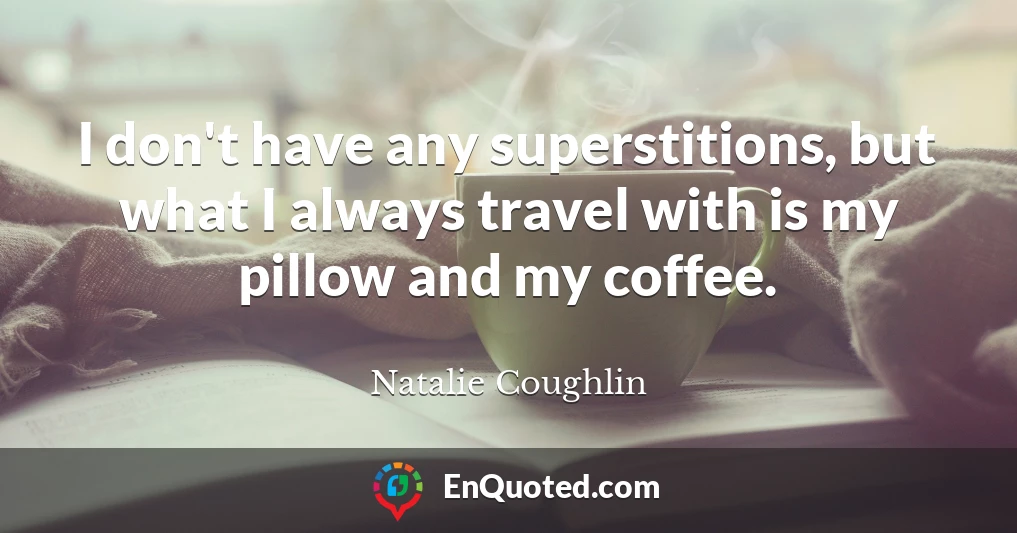 I don't have any superstitions, but what I always travel with is my pillow and my coffee.