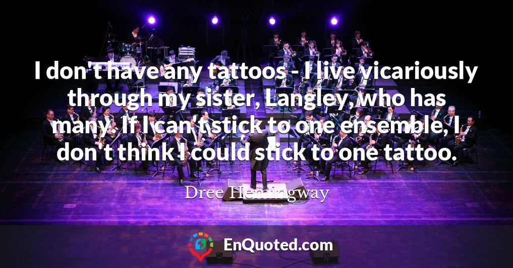 I don't have any tattoos - I live vicariously through my sister, Langley, who has many. If I can't stick to one ensemble, I don't think I could stick to one tattoo.