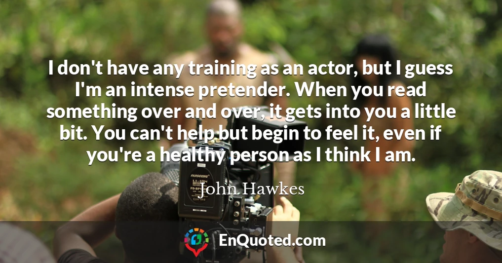 I don't have any training as an actor, but I guess I'm an intense pretender. When you read something over and over, it gets into you a little bit. You can't help but begin to feel it, even if you're a healthy person as I think I am.