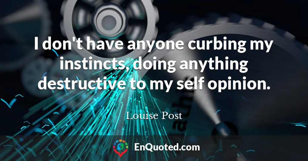I don't have anyone curbing my instincts, doing anything destructive to my self opinion.