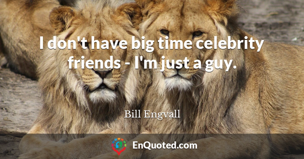 I don't have big time celebrity friends - I'm just a guy.