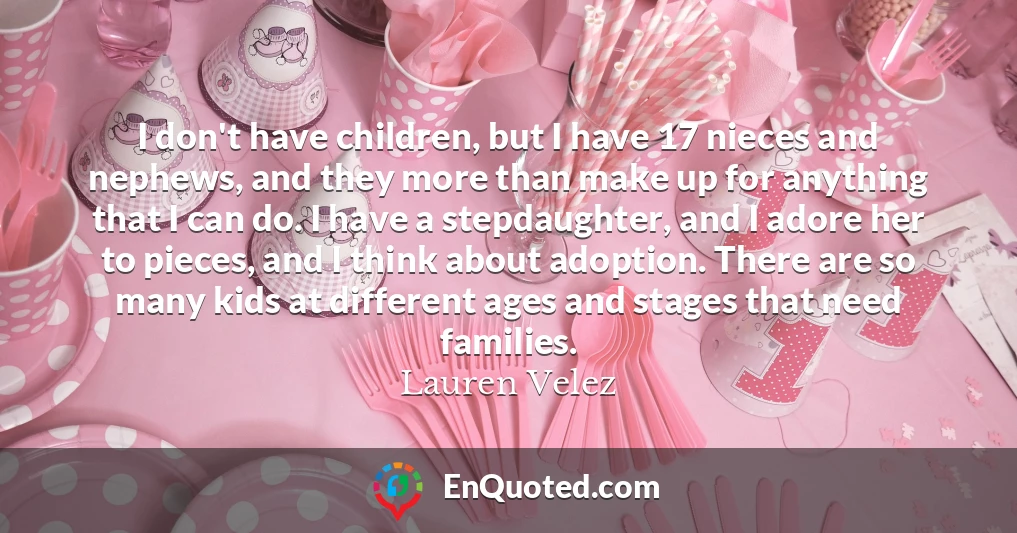 I don't have children, but I have 17 nieces and nephews, and they more than make up for anything that I can do. I have a stepdaughter, and I adore her to pieces, and I think about adoption. There are so many kids at different ages and stages that need families.