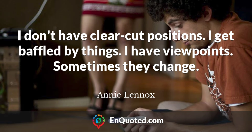 I don't have clear-cut positions. I get baffled by things. I have viewpoints. Sometimes they change.