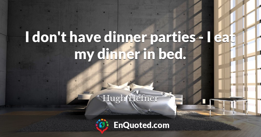I don't have dinner parties - I eat my dinner in bed.