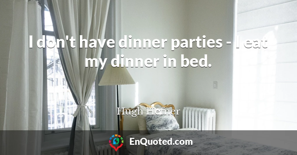 I don't have dinner parties - I eat my dinner in bed.