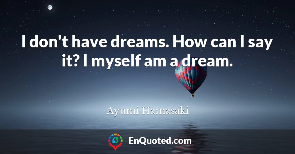 I don't have dreams. How can I say it? I myself am a dream.