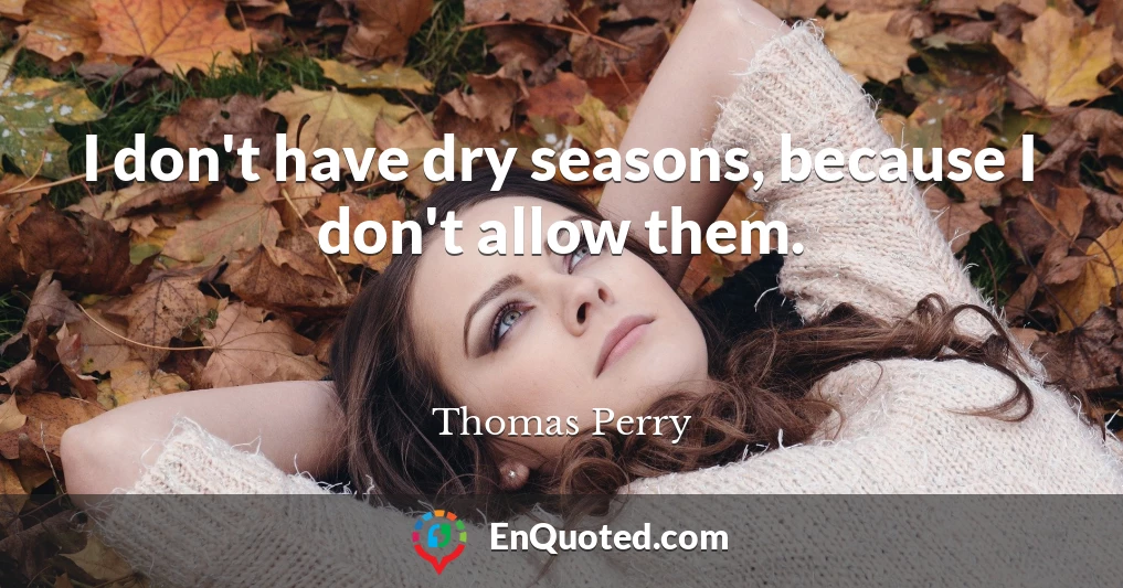 I don't have dry seasons, because I don't allow them.
