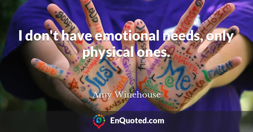 I don't have emotional needs, only physical ones.