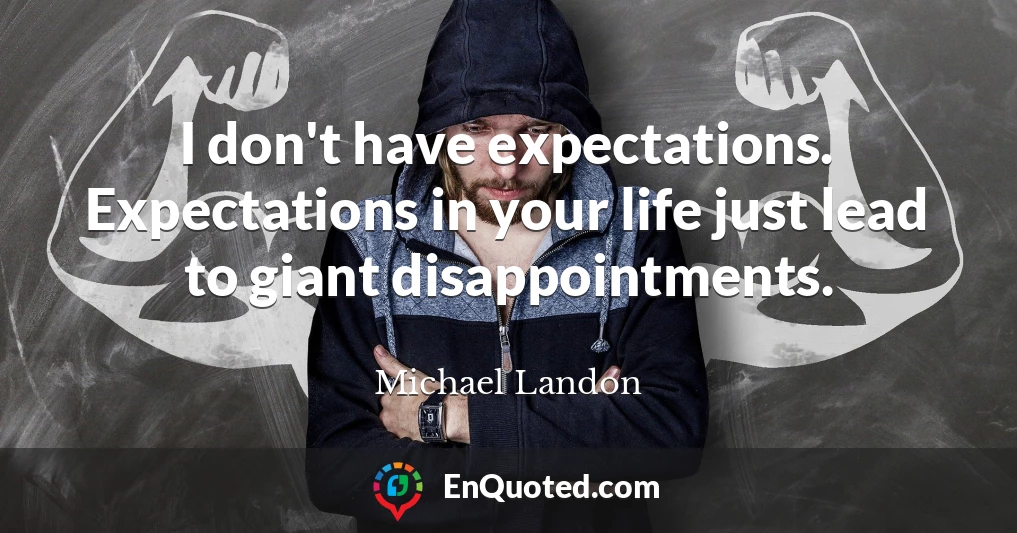 I don't have expectations. Expectations in your life just lead to giant disappointments.