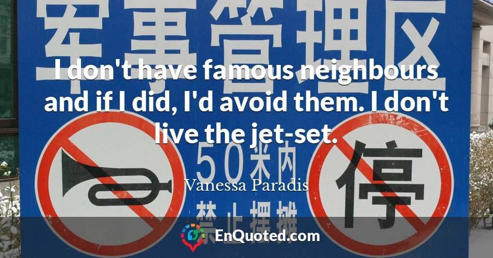 I don't have famous neighbours and if I did, I'd avoid them. I don't live the jet-set.