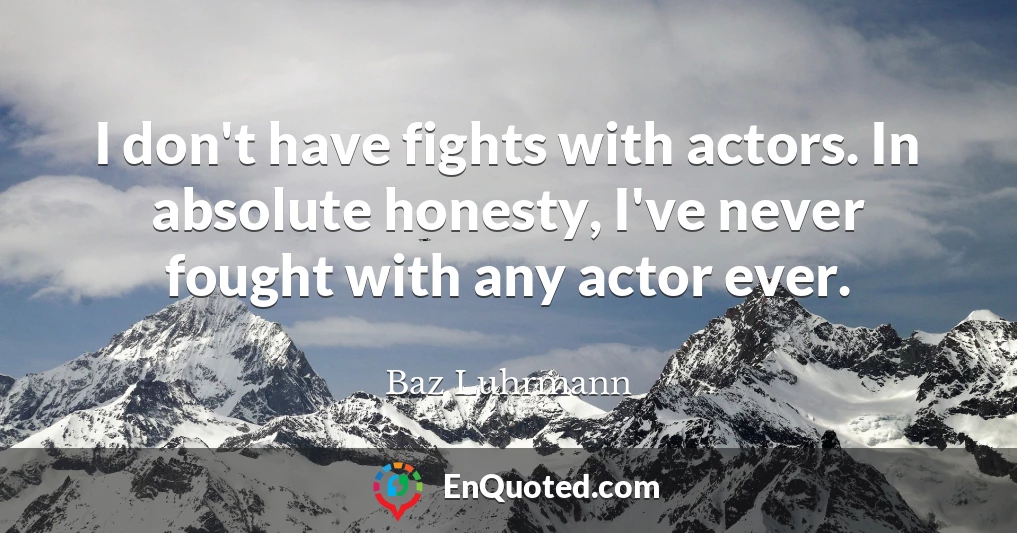 I don't have fights with actors. In absolute honesty, I've never fought with any actor ever.