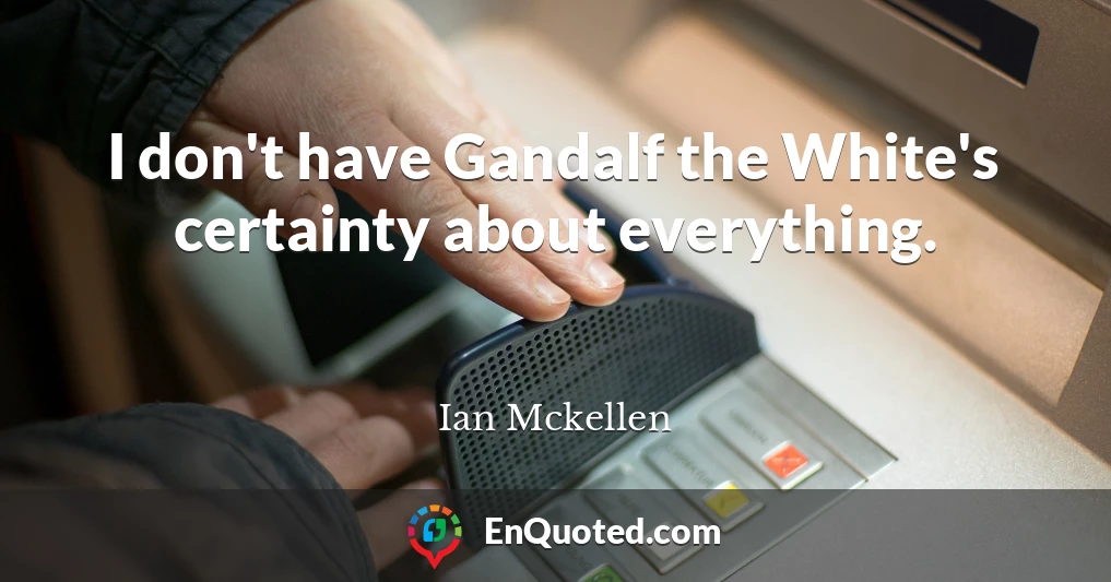 I don't have Gandalf the White's certainty about everything.