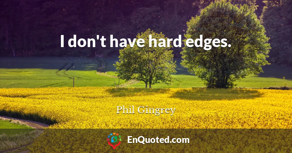 I don't have hard edges.