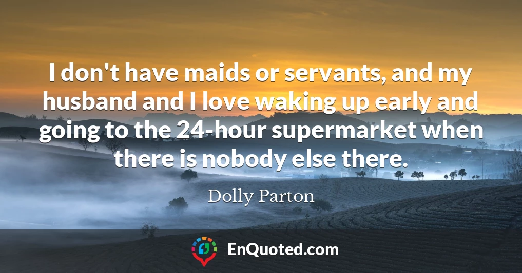 I don't have maids or servants, and my husband and I love waking up early and going to the 24-hour supermarket when there is nobody else there.