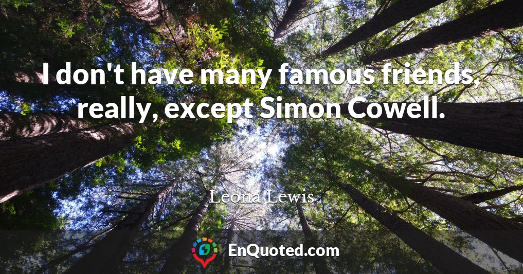 I don't have many famous friends, really, except Simon Cowell.