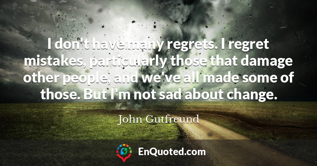 I don't have many regrets. I regret mistakes, particularly those that damage other people, and we've all made some of those. But I'm not sad about change.