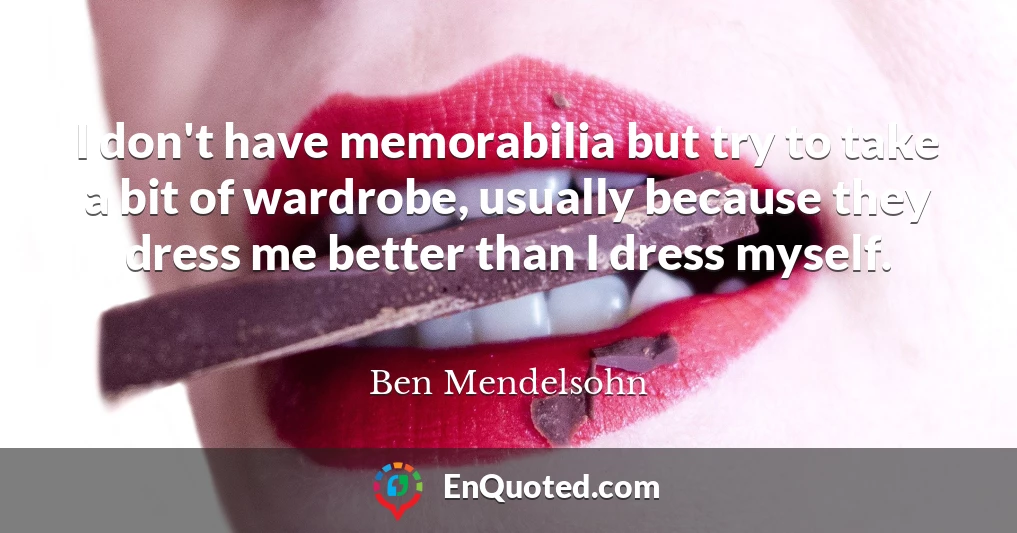 I don't have memorabilia but try to take a bit of wardrobe, usually because they dress me better than I dress myself.