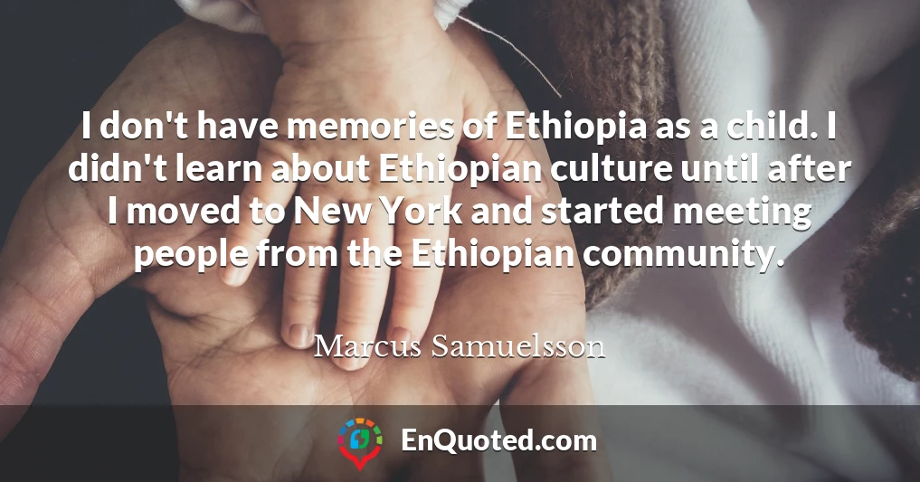 I don't have memories of Ethiopia as a child. I didn't learn about Ethiopian culture until after I moved to New York and started meeting people from the Ethiopian community.