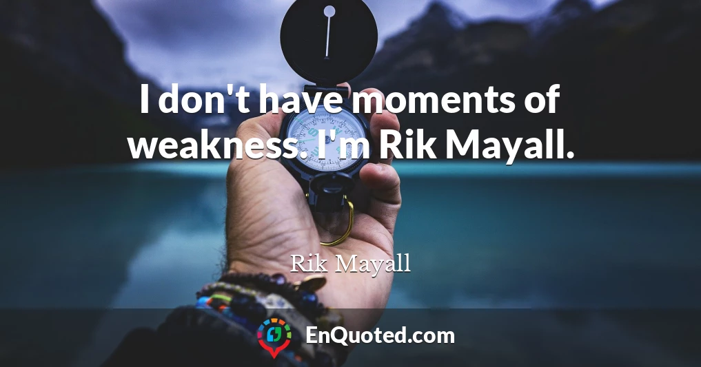 I don't have moments of weakness. I'm Rik Mayall.