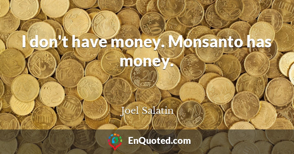 I don't have money. Monsanto has money.