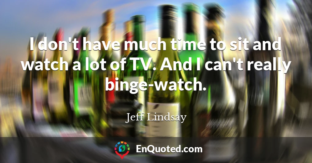 I don't have much time to sit and watch a lot of TV. And I can't really binge-watch.