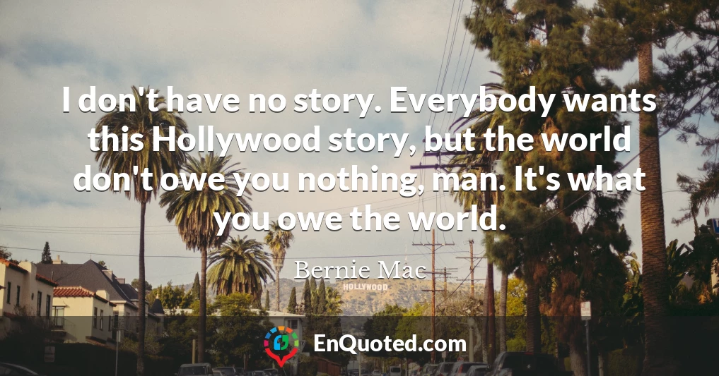 I don't have no story. Everybody wants this Hollywood story, but the world don't owe you nothing, man. It's what you owe the world.