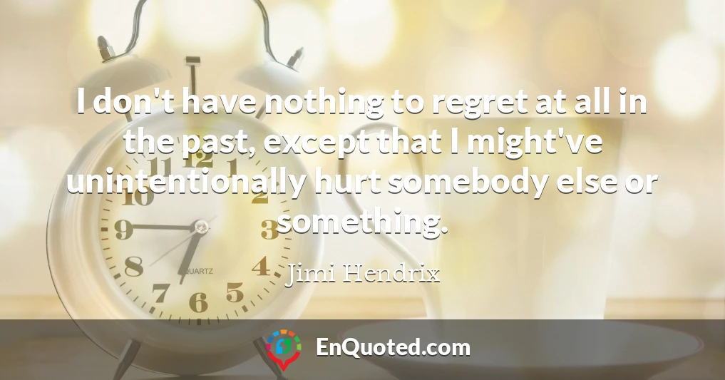I don't have nothing to regret at all in the past, except that I might've unintentionally hurt somebody else or something.