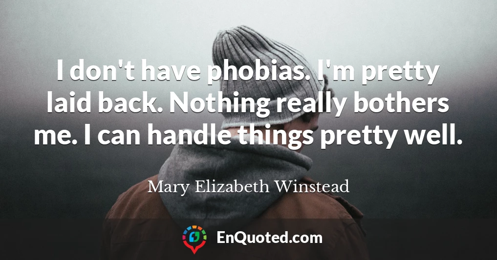 I don't have phobias. I'm pretty laid back. Nothing really bothers me. I can handle things pretty well.