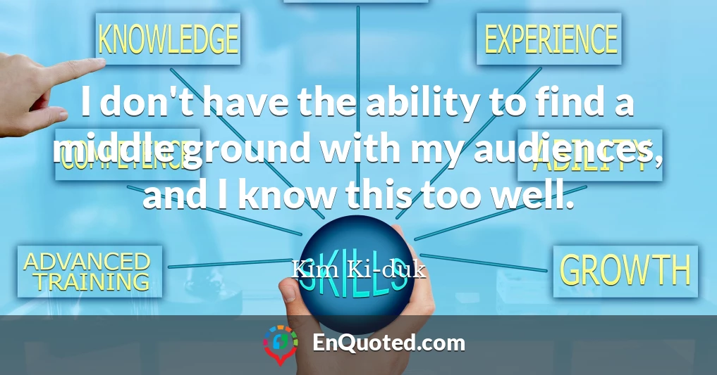 I don't have the ability to find a middle ground with my audiences, and I know this too well.