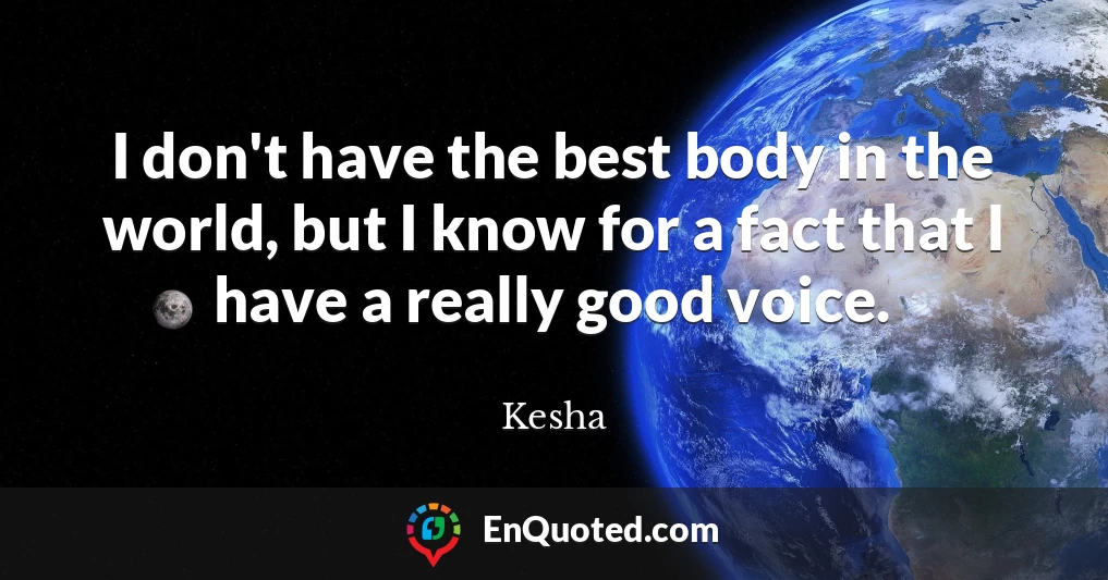 I don't have the best body in the world, but I know for a fact that I have a really good voice.