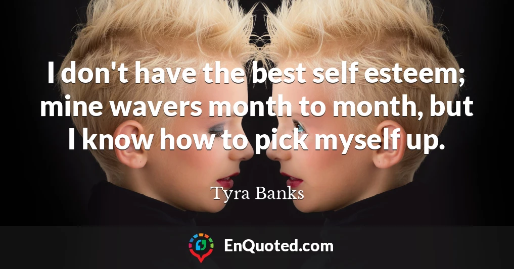 I don't have the best self esteem; mine wavers month to month, but I know how to pick myself up.