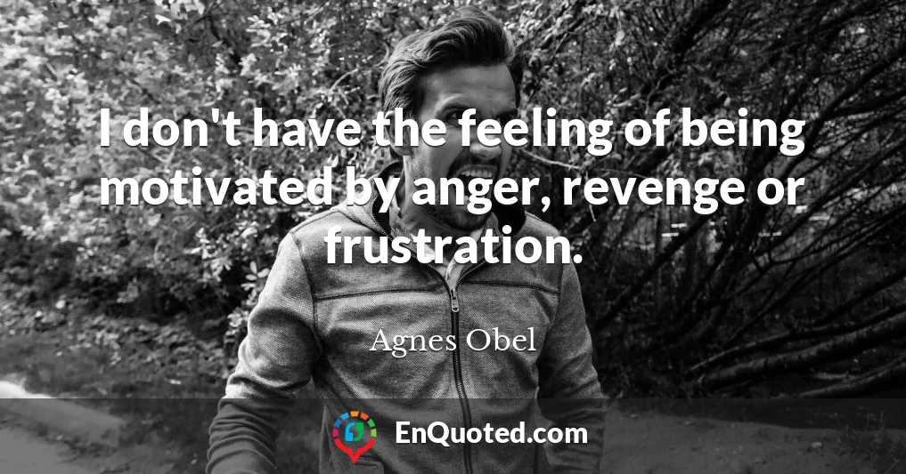I don't have the feeling of being motivated by anger, revenge or frustration.