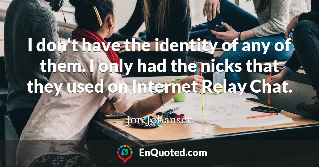 I don't have the identity of any of them. I only had the nicks that they used on Internet Relay Chat.