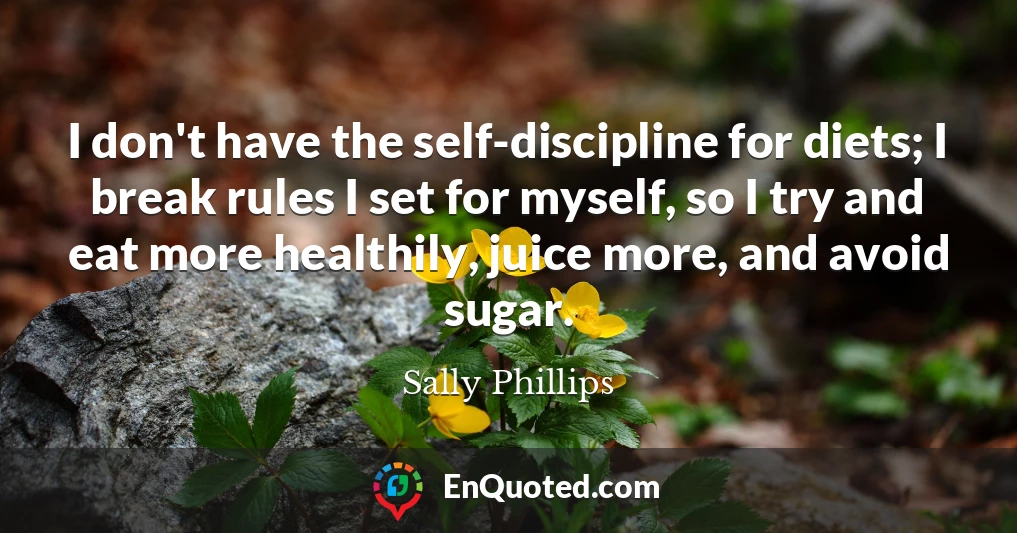 I don't have the self-discipline for diets; I break rules I set for myself, so I try and eat more healthily, juice more, and avoid sugar.